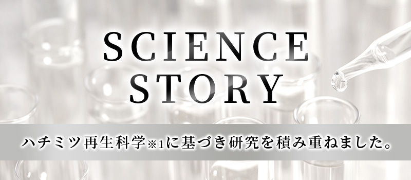 SCIENCE STORY - ハチミツ再生科学※1に基づき研究を積み重ねました。